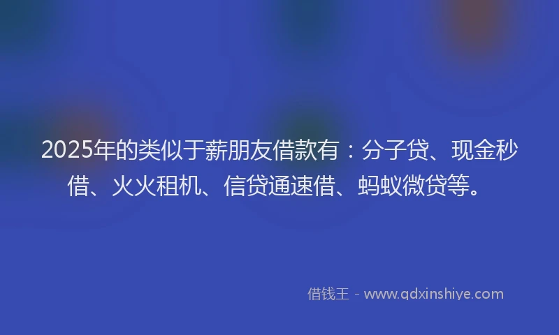 2025年的类似于薪朋友借款有：分子贷、现金秒借、火火租机、信贷通速借、蚂蚁微贷等。
