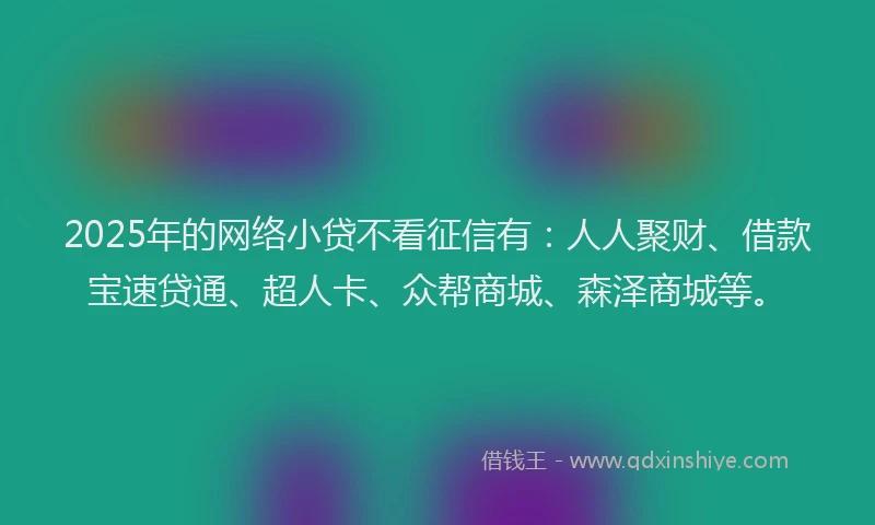 2025年的网络小贷不看征信有：人人聚财、借款宝速贷通、超人卡、众帮商城、森泽商城等。