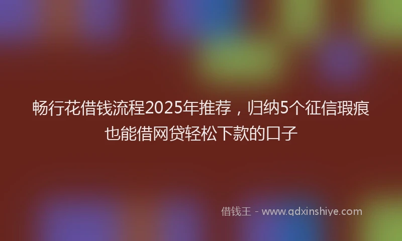 畅行花借钱流程2025年推荐，归纳5个征信瑕疵也能借网贷轻松下款的口子