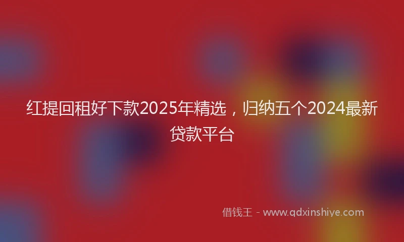 红提回租好下款2025年精选，归纳五个2024最新贷款平台