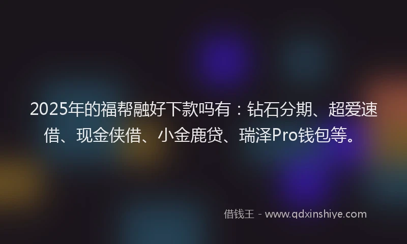 2025年的福帮融好下款吗有：钻石分期、超爱速借、现金侠借、小金鹿贷、瑞泽Pro钱包等。