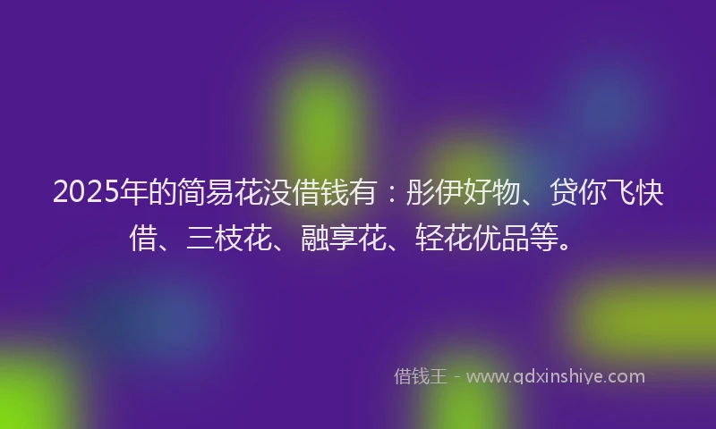 2025年的简易花没借钱有：彤伊好物、贷你飞快借、三枝花、融享花、轻花优品等。