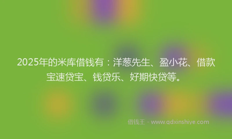 2025年的米库借钱有：洋葱先生、盈小花、借款宝速贷宝、钱贷乐、好期快贷等。