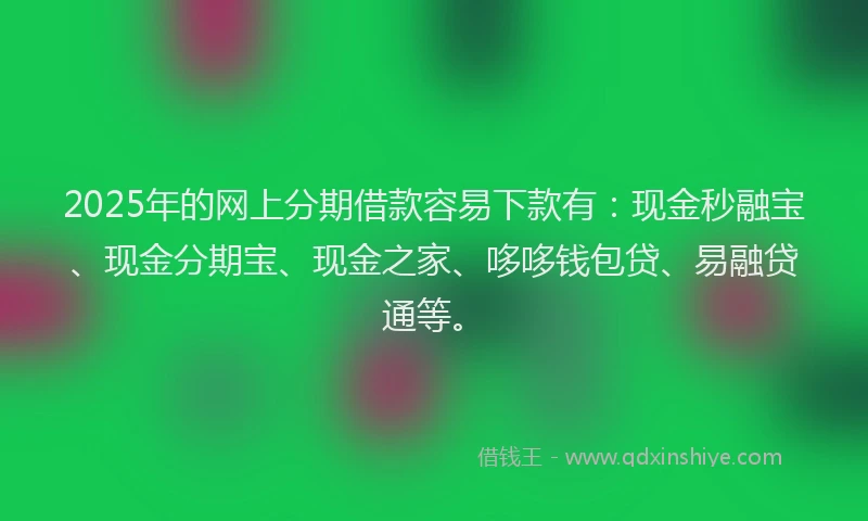 2025年的网上分期借款容易下款有：现金秒融宝、现金分期宝、现金之家、哆哆钱包贷、易融贷通等。