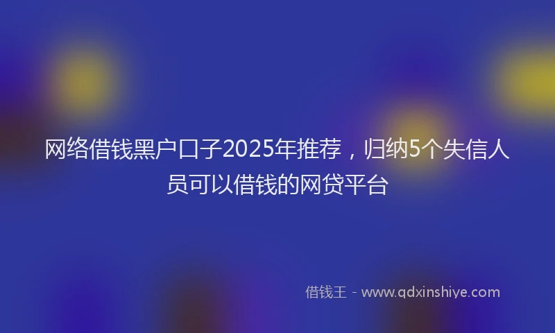 网络借钱黑户口子2025年推荐，归纳5个失信人员可以借钱的网贷平台
