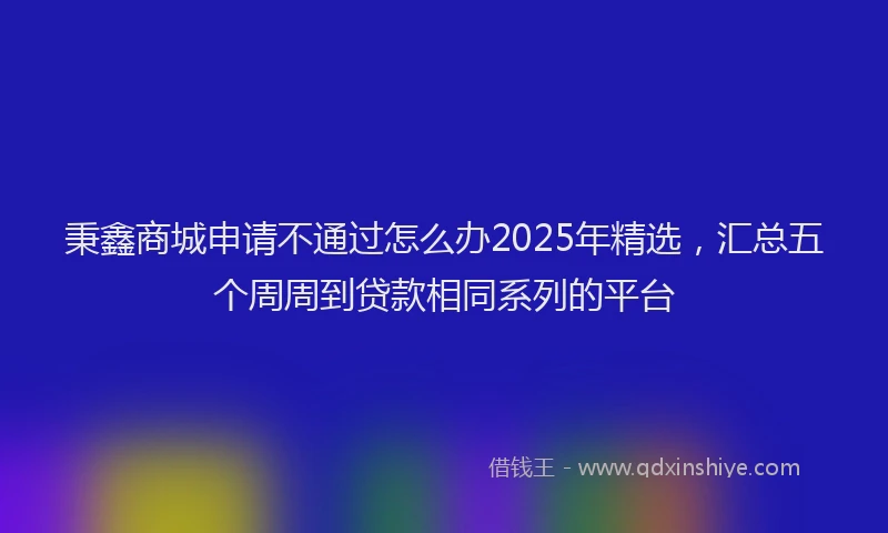 秉鑫商城申请不通过怎么办2025年精选，汇总五个周周到贷款相同系列的平台