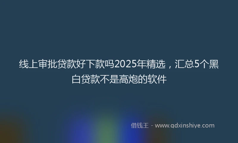 线上审批贷款好下款吗2025年精选，汇总5个黑白贷款不是高炮的软件