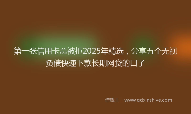 第一张信用卡总被拒2025年精选，分享五个无视负债快速下款长期网贷的口子