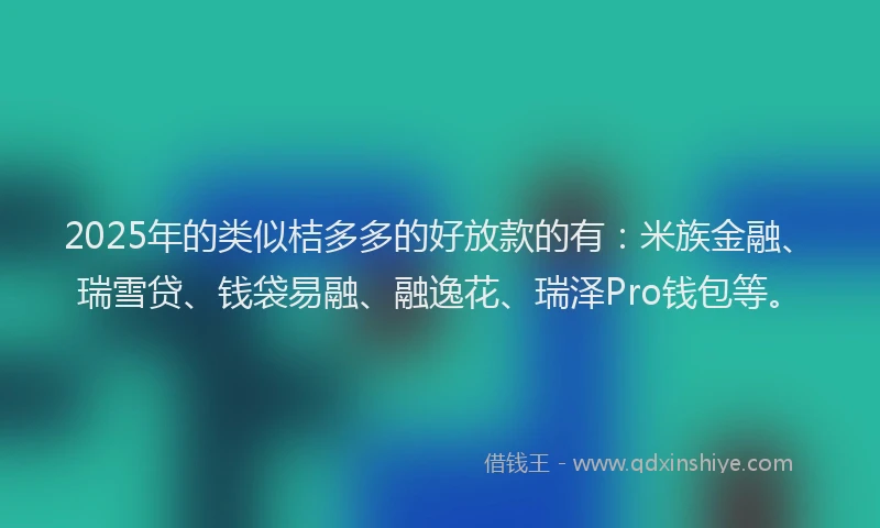 2025年的类似桔多多的好放款的有：米族金融、瑞雪贷、钱袋易融、融逸花、瑞泽Pro钱包等。