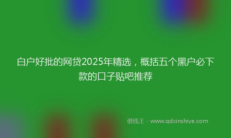 白户好批的网贷2025年精选，概括五个黑户必下款的口子贴吧推荐