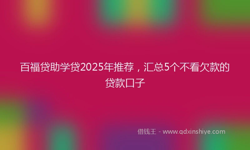 百福贷助学贷2025年推荐，汇总5个不看欠款的贷款口子