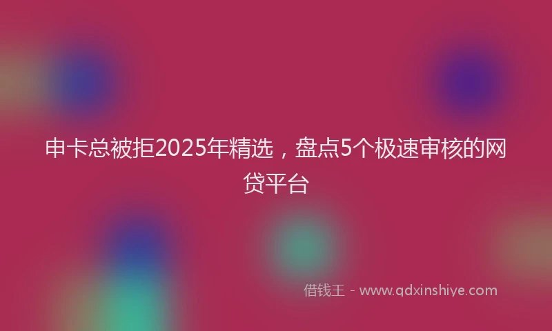 申卡总被拒2025年精选，盘点5个极速审核的网贷平台