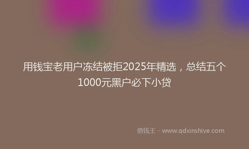 用钱宝老用户冻结被拒2025年精选，总结五个1000元黑户必下小贷