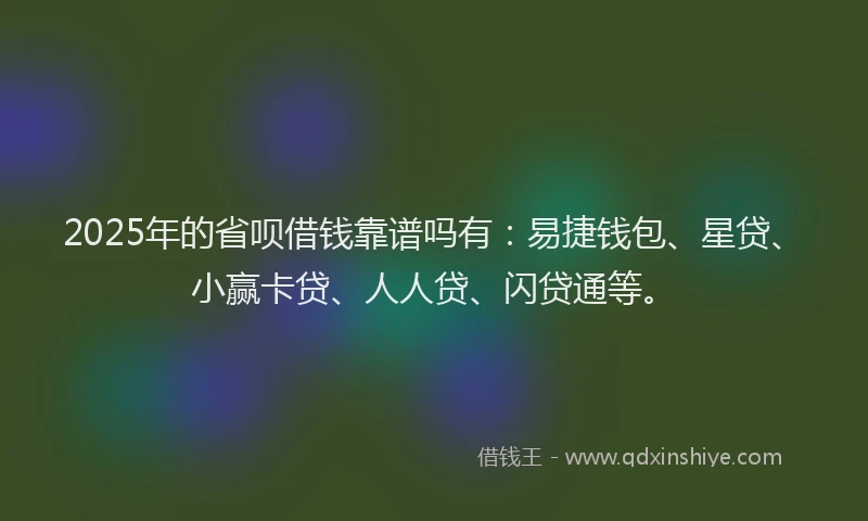 2025年的省呗借钱靠谱吗有：易捷钱包、星贷、小赢卡贷、人人贷、闪贷通等。