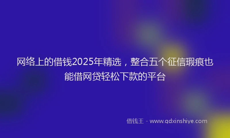 网络上的借钱2025年精选，整合五个征信瑕疵也能借网贷轻松下款的平台