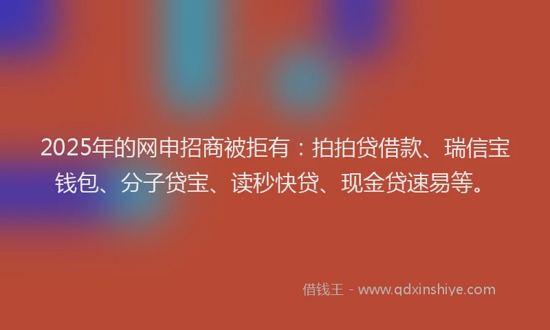 2025年的网申招商被拒有：拍拍贷借款、瑞信宝钱包、分子贷宝、读秒快贷、现金贷速易等。