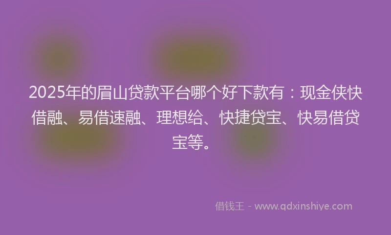 2025年的眉山贷款平台哪个好下款有：现金侠快借融、易借速融、理想给、快捷贷宝、快易借贷宝等。