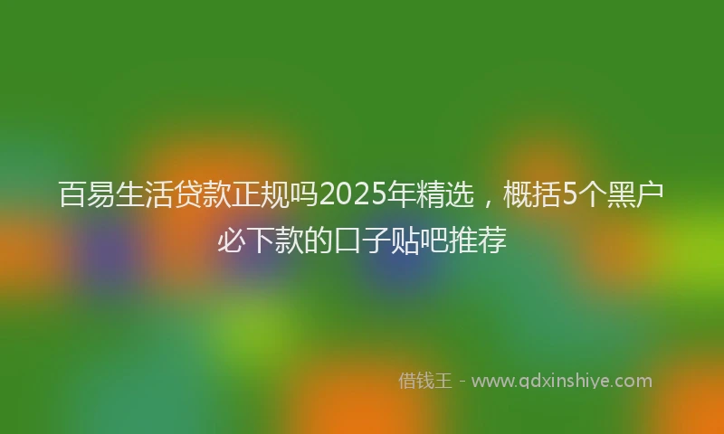 百易生活贷款正规吗2025年精选，概括5个黑户必下款的口子贴吧推荐