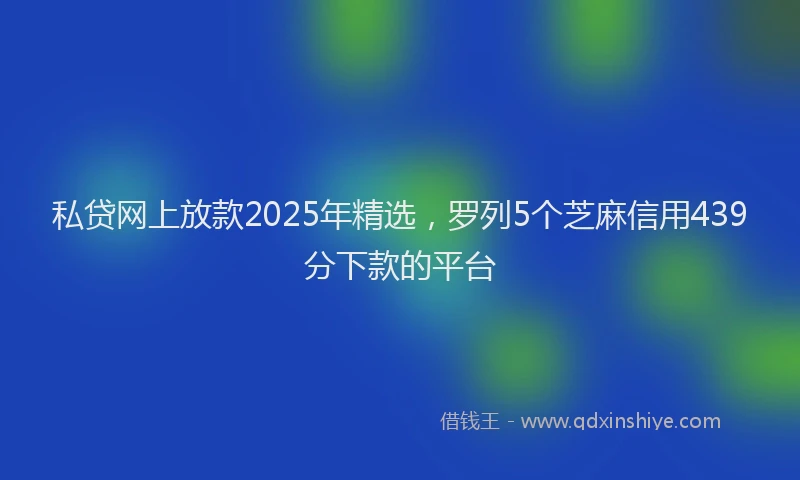 私贷网上放款2025年精选，罗列5个芝麻信用439分下款的平台