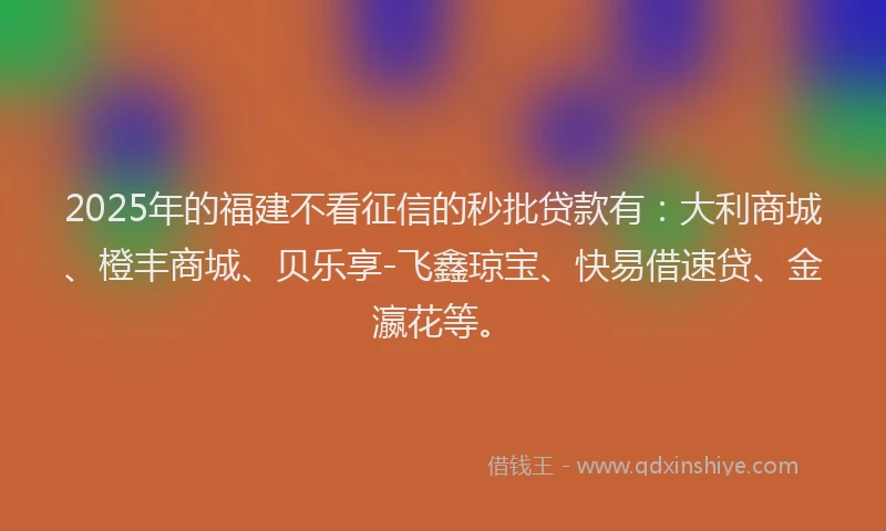 2025年的福建不看征信的秒批贷款有：大利商城、橙丰商城、贝乐享-飞鑫琼宝、快易借速贷、金瀛花等。