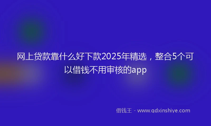 网上贷款靠什么好下款2025年精选，整合5个可以借钱不用审核的app