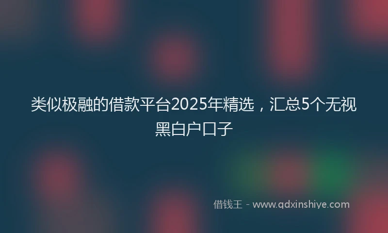 类似极融的借款平台2025年精选，汇总5个无视黑白户口子