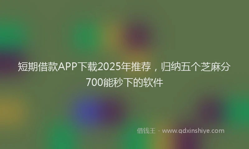短期借款APP下载2025年推荐，归纳五个芝麻分700能秒下的软件