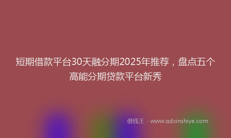 短期借款平台30天融分期2025年推荐，盘点五个高能分期贷款平台新秀