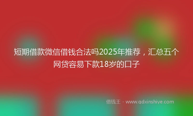 短期借款微信借钱合法吗2025年推荐，汇总五个网贷容易下款18岁的口子
