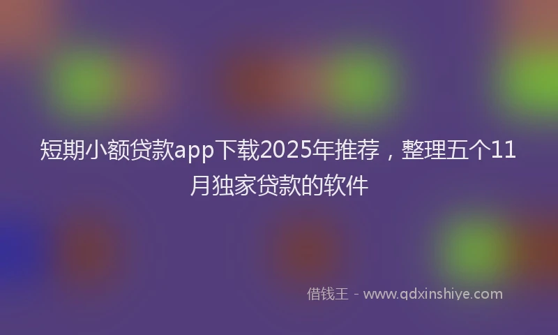 短期小额贷款app下载2025年推荐，整理五个11月独家贷款的软件