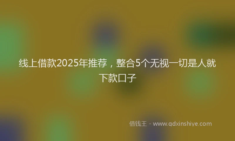 线上借款2025年推荐，整合5个无视一切是人就下款口子