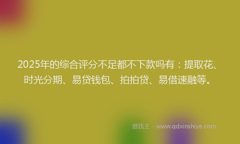 2025年的综合评分不足都不下款吗有：提取花、时光分期、易贷钱包、拍拍贷、易借速融等。