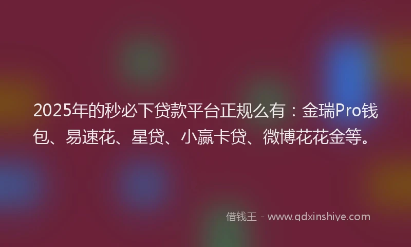 2025年的秒必下贷款平台正规么有：金瑞Pro钱包、易速花、星贷、小赢卡贷、微博花花金等。