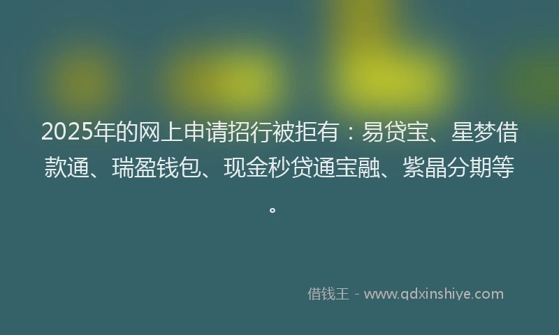 2025年的网上申请招行被拒有：易贷宝、星梦借款通、瑞盈钱包、现金秒贷通宝融、紫晶分期等。