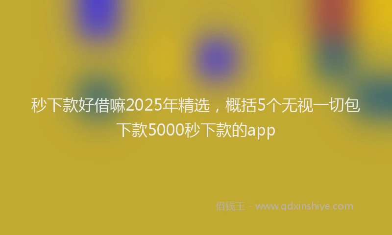 秒下款好借嘛2025年精选，概括5个无视一切包下款5000秒下款的app