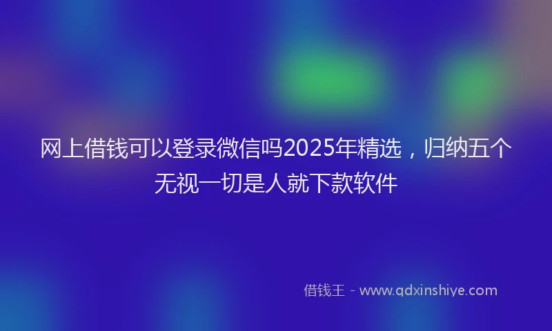 网上借钱可以登录微信吗2025年精选，归纳五个无视一切是人就下款软件