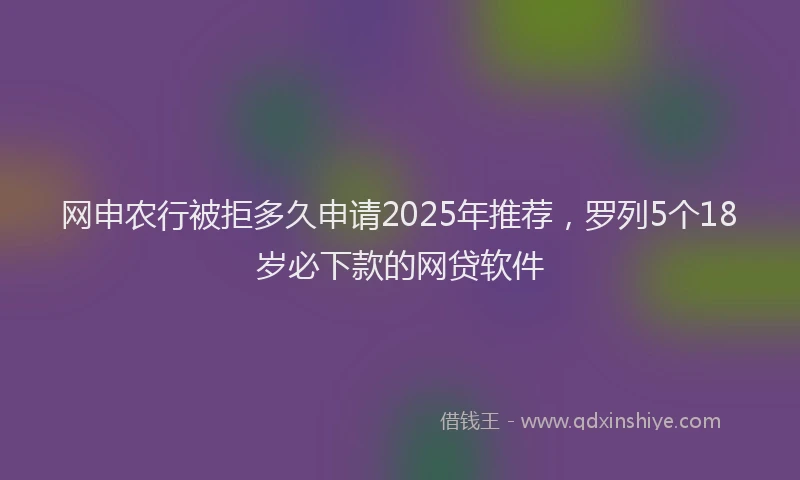 网申农行被拒多久申请2025年推荐，罗列5个18岁必下款的网贷软件