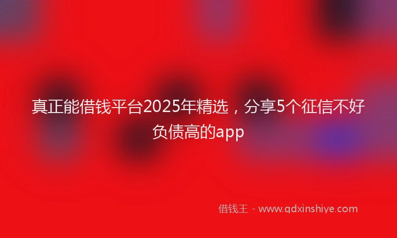 真正能借钱平台2025年精选，分享5个征信不好负债高的app