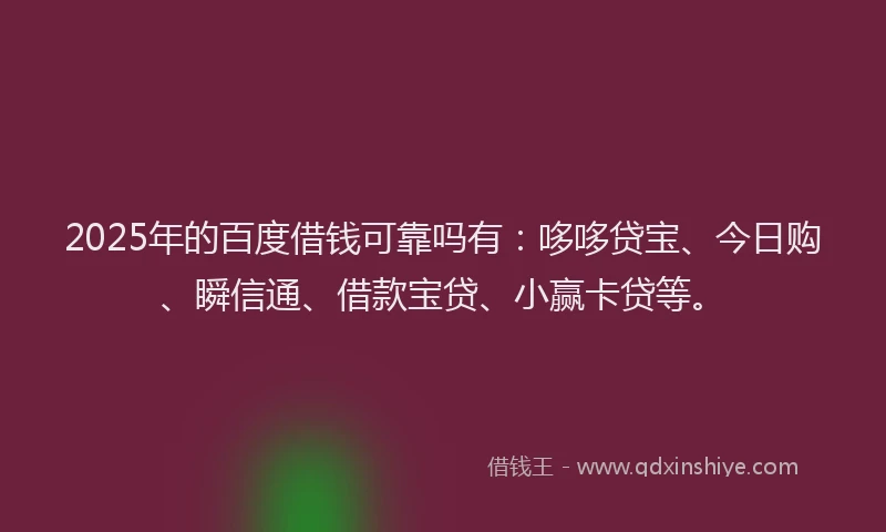 2025年的百度借钱可靠吗有：哆哆贷宝、今日购、瞬信通、借款宝贷、小赢卡贷等。