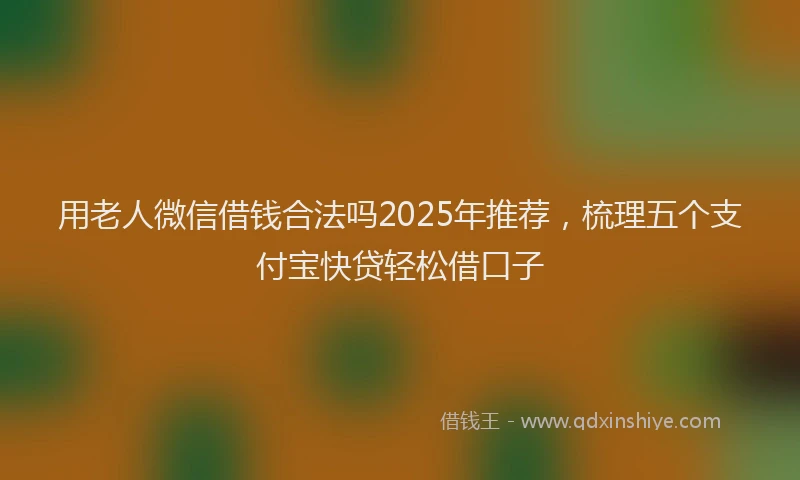 用老人微信借钱合法吗2025年推荐，梳理五个支付宝快贷轻松借口子