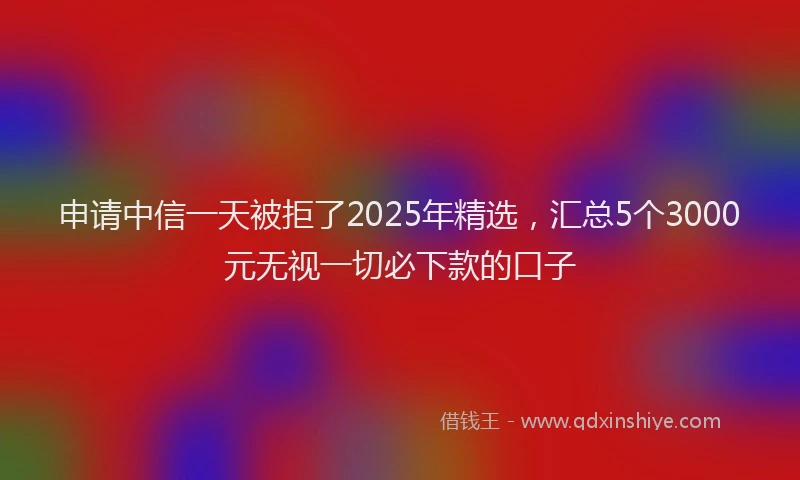 申请中信一天被拒了2025年精选，汇总5个3000元无视一切必下款的口子