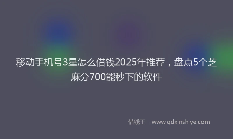 移动手机号3星怎么借钱2025年推荐，盘点5个芝麻分700能秒下的软件