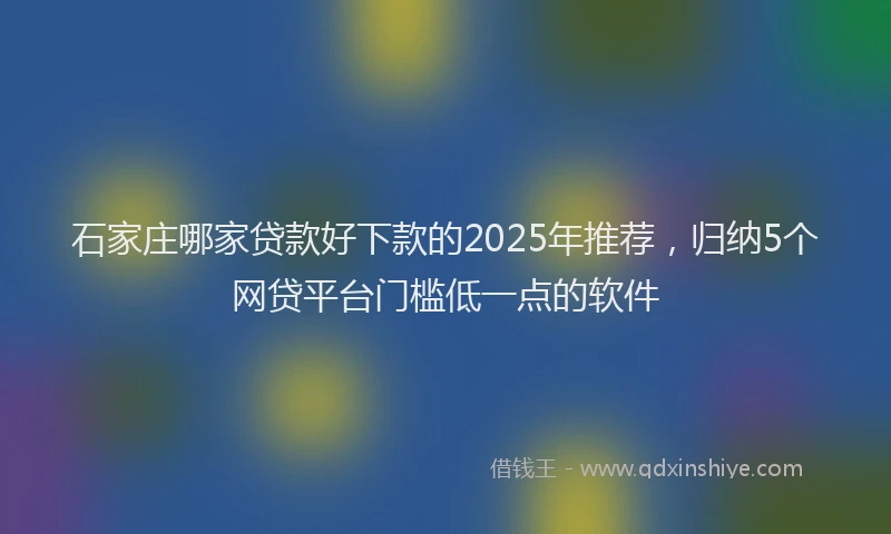 石家庄哪家贷款好下款的2025年推荐，归纳5个网贷平台门槛低一点的软件