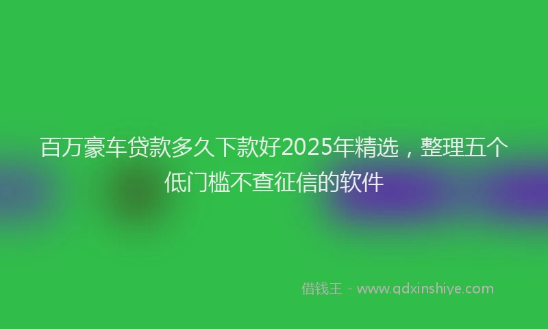 百万豪车贷款多久下款好2025年精选，整理五个低门槛不查征信的软件