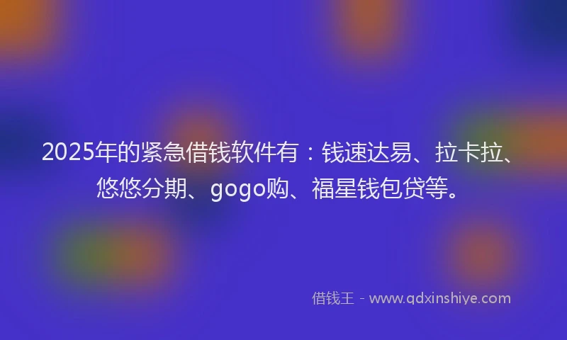 2025年的紧急借钱软件有：钱速达易、拉卡拉、悠悠分期、gogo购、福星钱包贷等。