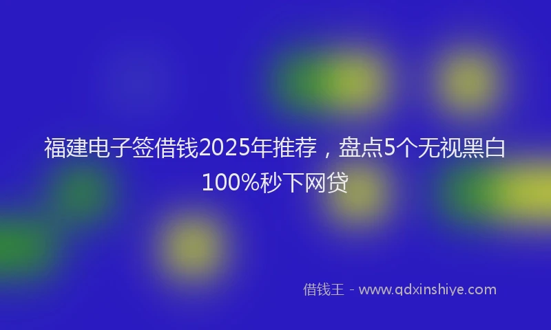 福建电子签借钱2025年推荐，盘点5个无视黑白100%秒下网贷