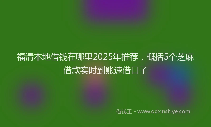 福清本地借钱在哪里2025年推荐，概括5个芝麻借款实时到账速借口子