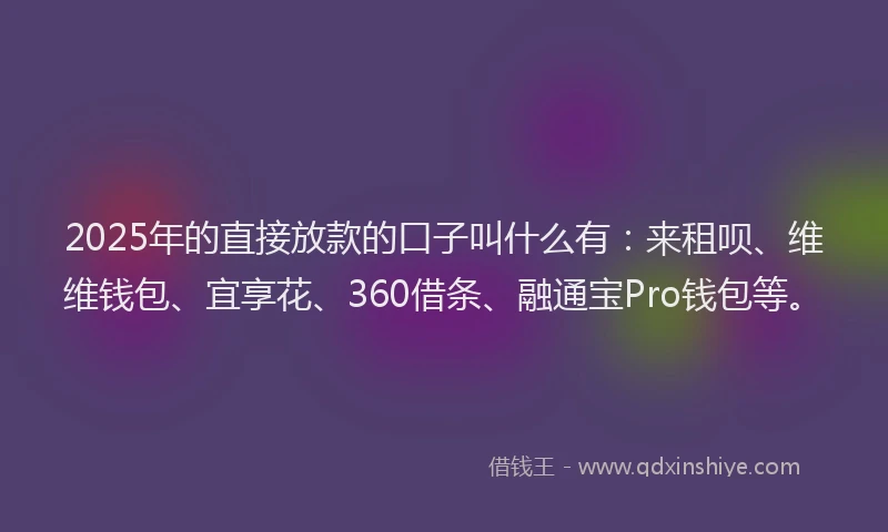 2025年的直接放款的口子叫什么有：来租呗、维维钱包、宜享花、360借条、融通宝Pro钱包等。