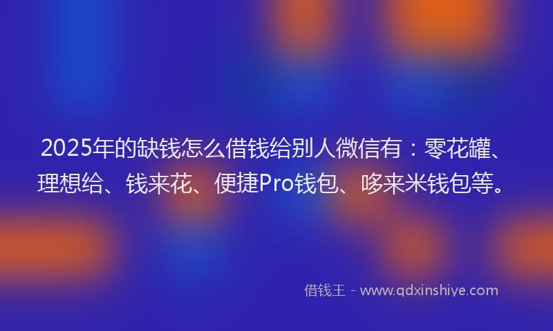 2025年的缺钱怎么借钱给别人微信有：零花罐、理想给、钱来花、便捷Pro钱包、哆来米钱包等。