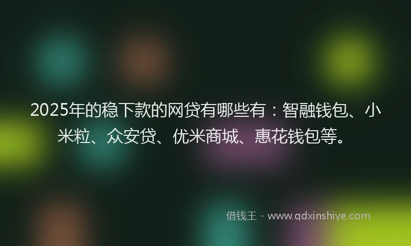 2025年的稳下款的网贷有哪些有：智融钱包、小米粒、众安贷、优米商城、惠花钱包等。